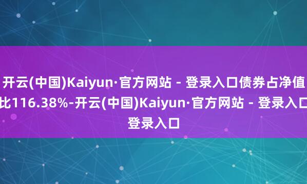 开云(中国)Kaiyun·官方网站 - 登录入口债券占净值比116.38%-开云(中国)Kaiyun·官方网站 - 登录入口