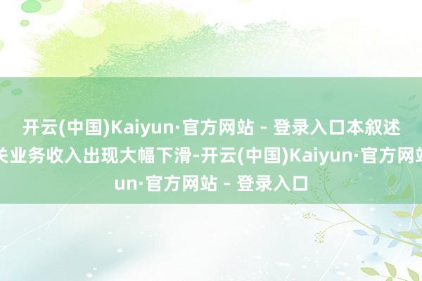 开云(中国)Kaiyun·官方网站 - 登录入口本叙述期内公司有关业务收入出现大幅下滑-开云(中国)Kaiyun·官方网站 - 登录入口