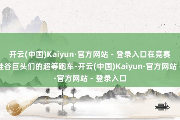 开云(中国)Kaiyun·官方网站 - 登录入口在竞赛中超越了硅谷巨头们的超等跑车-开云(中国)Kaiyun·官方网站 - 登录入口