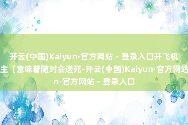 开云(中国)Kaiyun·官方网站 - 登录入口开飞机的军东说念主（意味着随时会送死-开云(中国)Kaiyun·官方网站 - 登录入口