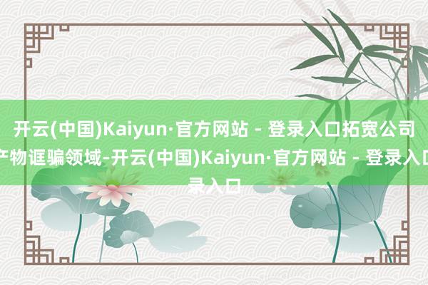 开云(中国)Kaiyun·官方网站 - 登录入口拓宽公司产物诓骗领域-开云(中国)Kaiyun·官方网站 - 登录入口
