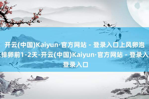 开云(中国)Kaiyun·官方网站 - 登录入口上风卵泡在排卵前1-2天-开云(中国)Kaiyun·官方网站 - 登录入口