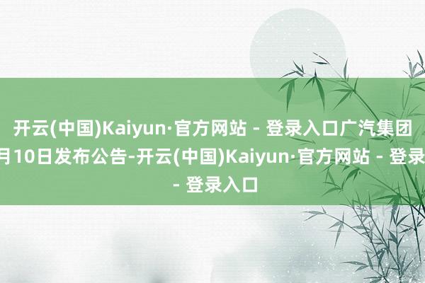 开云(中国)Kaiyun·官方网站 - 登录入口广汽集团于1月10日发布公告-开云(中国)Kaiyun·官方网站 - 登录入口