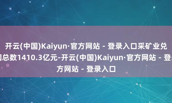 开云(中国)Kaiyun·官方网站 - 登录入口采矿业兑现利润总数1410.3亿元-开云(中国)Kaiyun·官方网站 - 登录入口