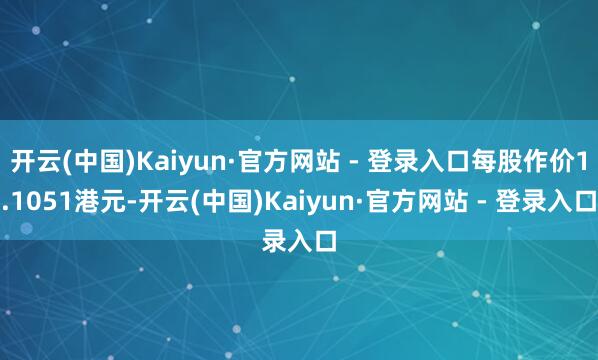 开云(中国)Kaiyun·官方网站 - 登录入口每股作价1.1051港元-开云(中国)Kaiyun·官方网站 - 登录入口