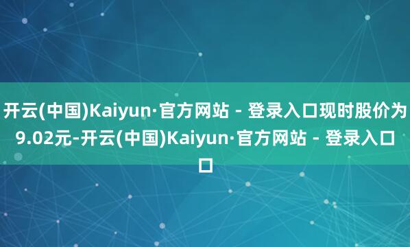 开云(中国)Kaiyun·官方网站 - 登录入口现时股价为9.02元-开云(中国)Kaiyun·官方网站 - 登录入口