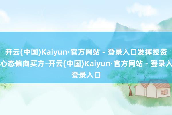 开云(中国)Kaiyun·官方网站 - 登录入口发挥投资者心态偏向买方-开云(中国)Kaiyun·官方网站 - 登录入口