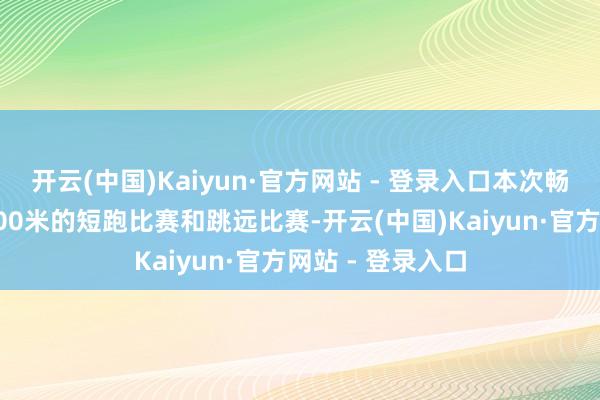 开云(中国)Kaiyun·官方网站 - 登录入口本次畅通会她将插足100米的短跑比赛和跳远比赛-开云(中国)Kaiyun·官方网站 - 登录入口