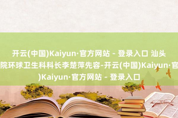 开云(中国)Kaiyun·官方网站 - 登录入口 汕头市龙湖东谈主民病院环球卫生科科长李楚萍先容-开云(中国)Kaiyun·官方网站 - 登录入口