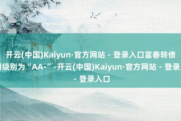 开云(中国)Kaiyun·官方网站 - 登录入口富春转债信用级别为“AA-”-开云(中国)Kaiyun·官方网站 - 登录入口
