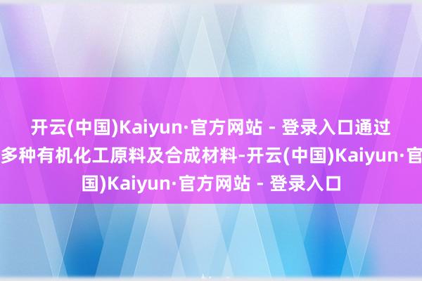 开云(中国)Kaiyun·官方网站 - 登录入口通过基本化工原料分娩多种有机化工原料及合成材料-开云(中国)Kaiyun·官方网站 - 登录入口