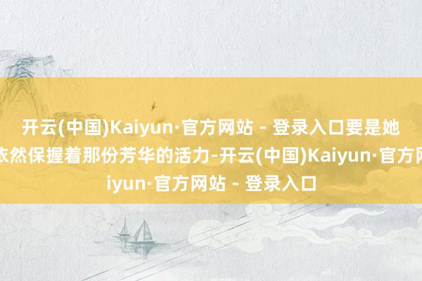 开云(中国)Kaiyun·官方网站 - 登录入口要是她体内的雌激素依然保握着那份芳华的活力-开云(中国)Kaiyun·官方网站 - 登录入口
