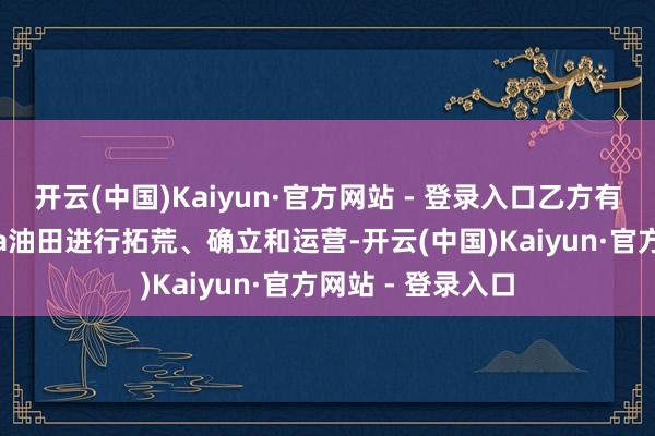 开云(中国)Kaiyun·官方网站 - 登录入口乙方有权对伊拉克Tuba油田进行拓荒、确立和运营-开云(中国)Kaiyun·官方网站 - 登录入口