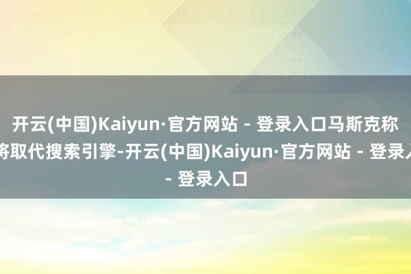 开云(中国)Kaiyun·官方网站 - 登录入口马斯克称AI将取代搜索引擎-开云(中国)Kaiyun·官方网站 - 登录入口