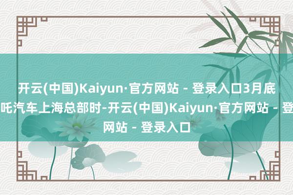 开云(中国)Kaiyun·官方网站 - 登录入口3月底拜访哪吒汽车上海总部时-开云(中国)Kaiyun·官方网站 - 登录入口