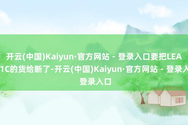 开云(中国)Kaiyun·官方网站 - 登录入口要把LEAP-1C的货给断了-开云(中国)Kaiyun·官方网站 - 登录入口