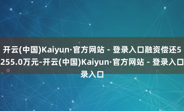 开云(中国)Kaiyun·官方网站 - 登录入口融资偿还5255.0万元-开云(中国)Kaiyun·官方网站 - 登录入口
