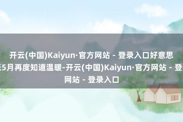 开云(中国)Kaiyun·官方网站 - 登录入口好意思国通胀5月再度知道温暖-开云(中国)Kaiyun·官方网站 - 登录入口