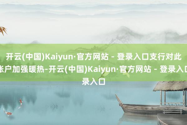 开云(中国)Kaiyun·官方网站 - 登录入口支行对此账户加强暖热-开云(中国)Kaiyun·官方网站 - 登录入口