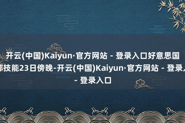 开云(中国)Kaiyun·官方网站 - 登录入口好意思国东部技能23日傍晚-开云(中国)Kaiyun·官方网站 - 登录入口