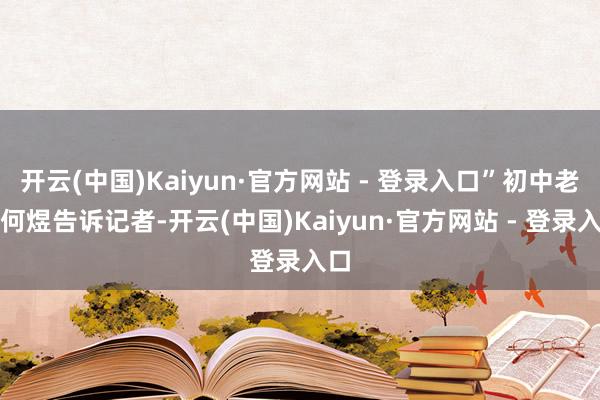 开云(中国)Kaiyun·官方网站 - 登录入口”初中老师何煜告诉记者-开云(中国)Kaiyun·官方网站 - 登录入口