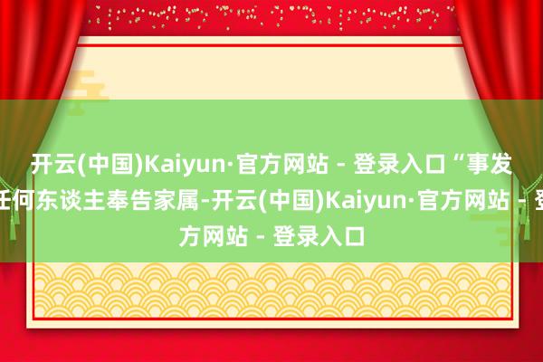 开云(中国)Kaiyun·官方网站 - 登录入口“事发后莫得任何东谈主奉告家属-开云(中国)Kaiyun·官方网站 - 登录入口