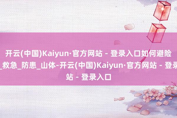 开云(中国)Kaiyun·官方网站 - 登录入口如何避险自护_救急_防患_山体-开云(中国)Kaiyun·官方网站 - 登录入口