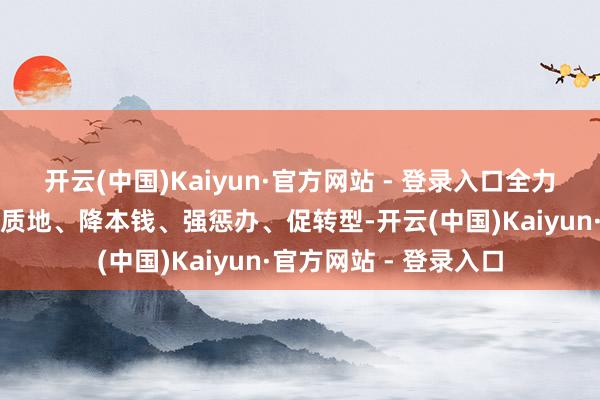 开云(中国)Kaiyun·官方网站 - 登录入口全力稳贪图、调结构、提质地、降本钱、强惩办、促转型-开云(中国)Kaiyun·官方网站 - 登录入口