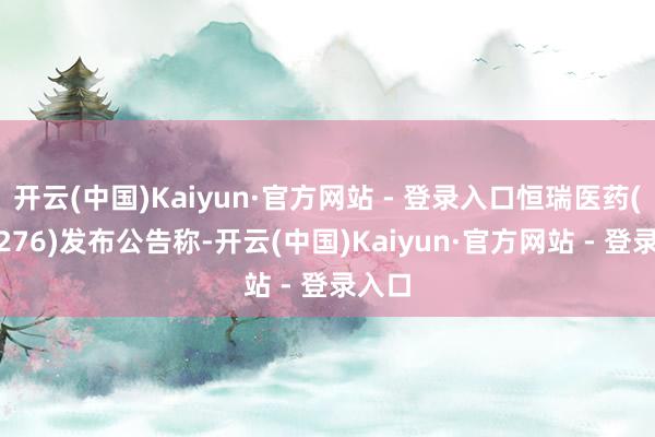 开云(中国)Kaiyun·官方网站 - 登录入口恒瑞医药(600276)发布公告称-开云(中国)Kaiyun·官方网站 - 登录入口