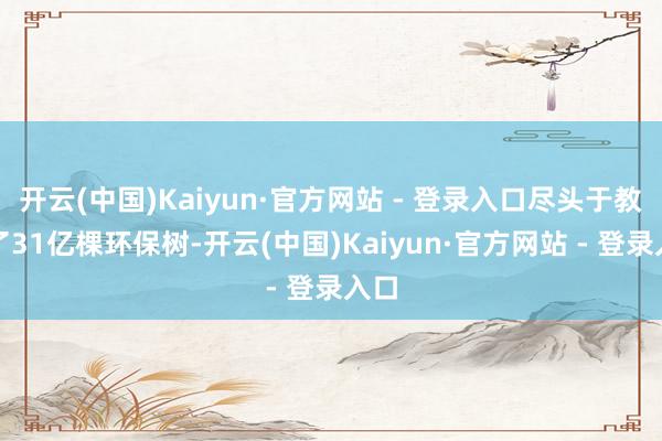 开云(中国)Kaiyun·官方网站 - 登录入口尽头于教育了31亿棵环保树-开云(中国)Kaiyun·官方网站 - 登录入口
