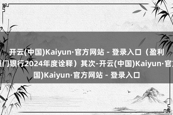 开云(中国)Kaiyun·官方网站 - 登录入口（盈利智商标的截图：厦门银行2024年度诠释）其次-开云(中国)Kaiyun·官方网站 - 登录入口