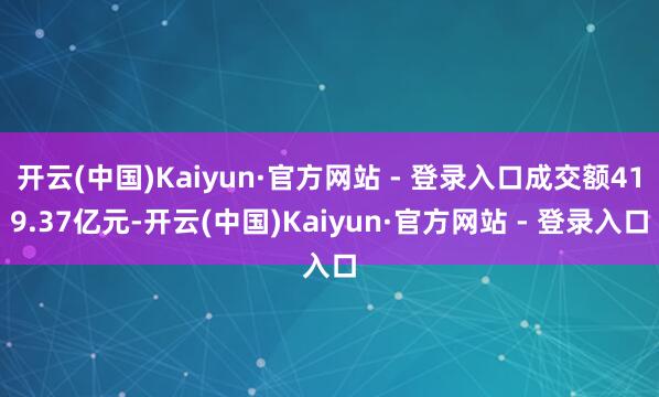 开云(中国)Kaiyun·官方网站 - 登录入口成交额419.37亿元-开云(中国)Kaiyun·官方网站 - 登录入口