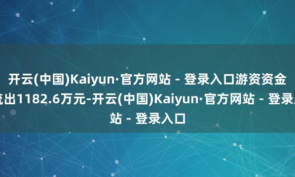 开云(中国)Kaiyun·官方网站 - 登录入口游资资金净流出1182.6万元-开云(中国)Kaiyun·官方网站 - 登录入口