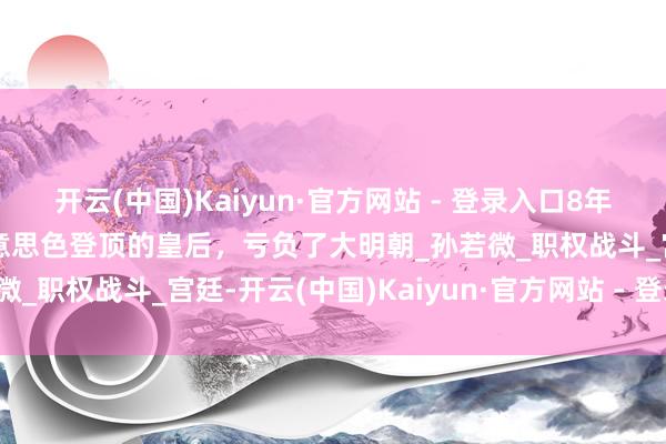 开云(中国)Kaiyun·官方网站 - 登录入口8年皇后，27年太后，靠好意思色登顶的皇后，亏负了大明朝_孙若微_职权战斗_宫廷-开云(中国)Kaiyun·官方网站 - 登录入口
