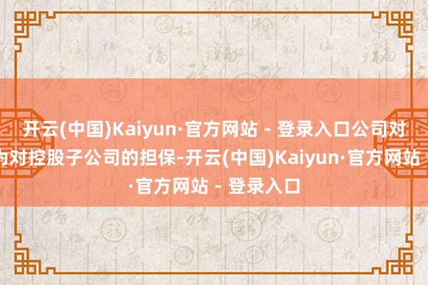 开云(中国)Kaiyun·官方网站 - 登录入口公司对外担保均为对控股子公司的担保-开云(中国)Kaiyun·官方网站 - 登录入口