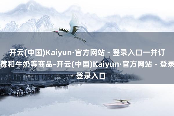 开云(中国)Kaiyun·官方网站 - 登录入口一并订购蓝莓和牛奶等商品-开云(中国)Kaiyun·官方网站 - 登录入口