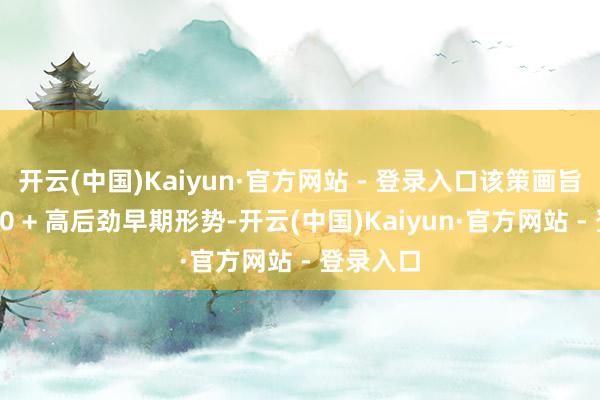 开云(中国)Kaiyun·官方网站 - 登录入口该策画旨在孵化50 + 高后劲早期形势-开云(中国)Kaiyun·官方网站 - 登录入口