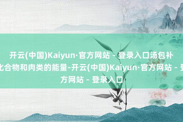 开云(中国)Kaiyun·官方网站 - 登录入口汤包补充碳水化合物和肉类的能量-开云(中国)Kaiyun·官方网站 - 登录入口