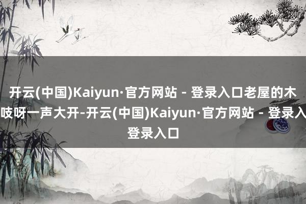 开云(中国)Kaiyun·官方网站 - 登录入口老屋的木门吱呀一声大开-开云(中国)Kaiyun·官方网站 - 登录入口