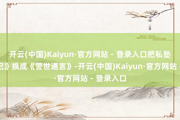 开云(中国)Kaiyun·官方网站 - 登录入口把私塾里的《史记》换成《警世通言》-开云(中国)Kaiyun·官方网站 - 登录入口