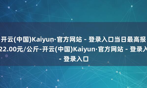 开云(中国)Kaiyun·官方网站 - 登录入口当日最高报价22.00元/公斤-开云(中国)Kaiyun·官方网站 - 登录入口