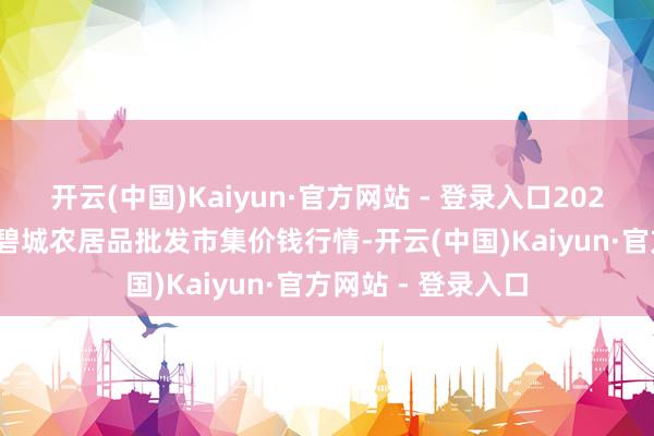 开云(中国)Kaiyun·官方网站 - 登录入口2025年9月27日天津碧城农居品批发市集价钱行情-开云(中国)Kaiyun·官方网站 - 登录入口