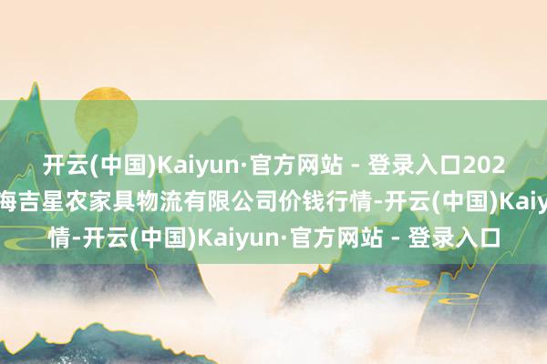 开云(中国)Kaiyun·官方网站 - 登录入口2025年9月27日天津韩家墅海吉星农家具物流有限公司价钱行情-开云(中国)Kaiyun·官方网站 - 登录入口
