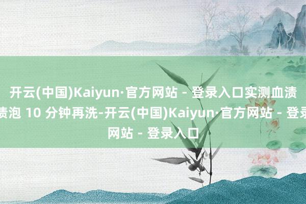 开云(中国)Kaiyun·官方网站 - 登录入口实测血渍、奶渍泡 10 分钟再洗-开云(中国)Kaiyun·官方网站 - 登录入口