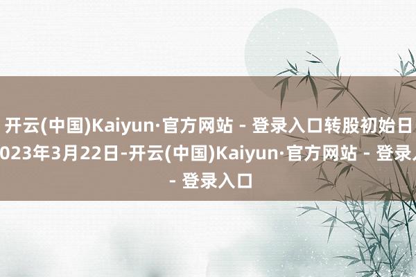 开云(中国)Kaiyun·官方网站 - 登录入口转股初始日为2023年3月22日-开云(中国)Kaiyun·官方网站 - 登录入口