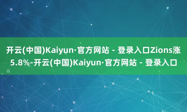 开云(中国)Kaiyun·官方网站 - 登录入口Zions涨5.8%-开云(中国)Kaiyun·官方网站 - 登录入口