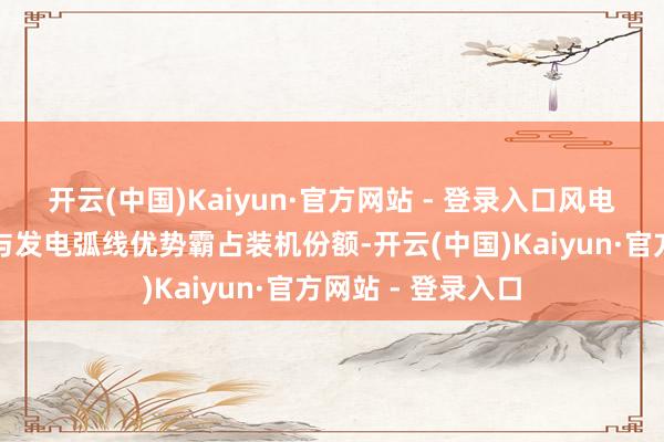 开云(中国)Kaiyun·官方网站 - 登录入口风电行业凭借其本钱与发电弧线优势霸占装机份额-开云(中国)Kaiyun·官方网站 - 登录入口