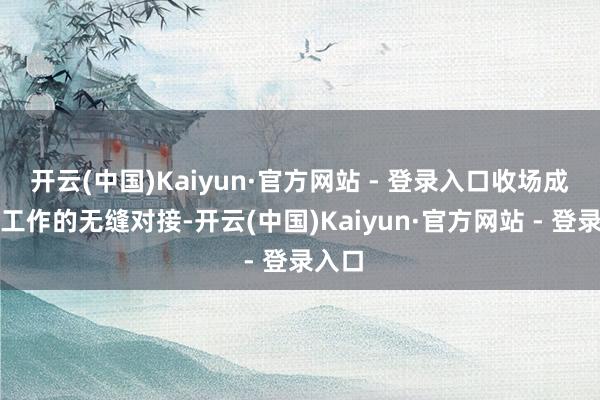 开云(中国)Kaiyun·官方网站 - 登录入口收场成本与工作的无缝对接-开云(中国)Kaiyun·官方网站 - 登录入口