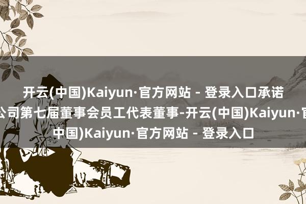 开云(中国)Kaiyun·官方网站 - 登录入口承诺选举尚绪元先生为公司第七届董事会员工代表董事-开云(中国)Kaiyun·官方网站 - 登录入口