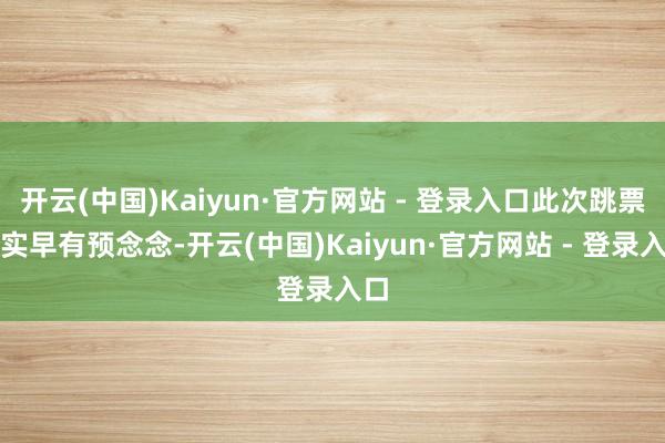 开云(中国)Kaiyun·官方网站 - 登录入口此次跳票其实早有预念念-开云(中国)Kaiyun·官方网站 - 登录入口